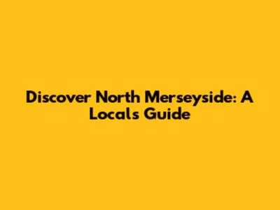 Discover North Merseyside: A Local's Guide