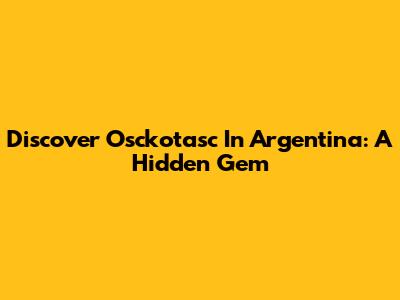 Discover Osckotasc In Argentina: A Hidden Gem
