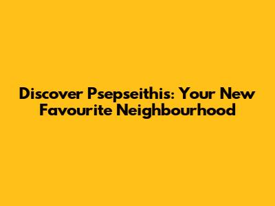Discover Psepseithis: Your New Favourite Neighbourhood