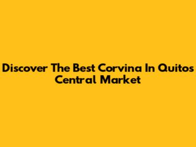Discover The Best Corvina In Quito's Central Market