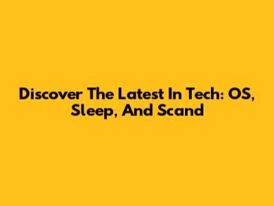 Discover The Latest In Tech: OS, Sleep, And Scand