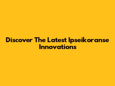 Discover The Latest Ipseikoranse Innovations