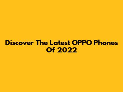 Discover The Latest OPPO Phones Of 2022