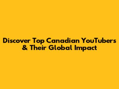 Discover Top Canadian YouTubers & Their Global Impact