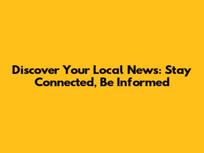 Discover Your Local News: Stay Connected, Be Informed