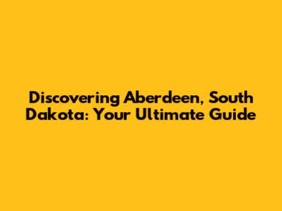Discovering Aberdeen, South Dakota: Your Ultimate Guide