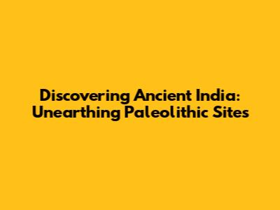 Discovering Ancient India: Unearthing Paleolithic Sites