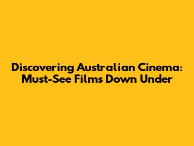 Discovering Australian Cinema: Must-See Films Down Under