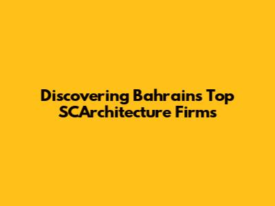 Discovering Bahrain's Top SCArchitecture Firms