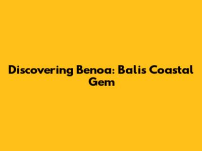 Discovering Benoa: Bali's Coastal Gem
