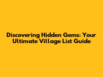 Discovering Hidden Gems: Your Ultimate Village List Guide