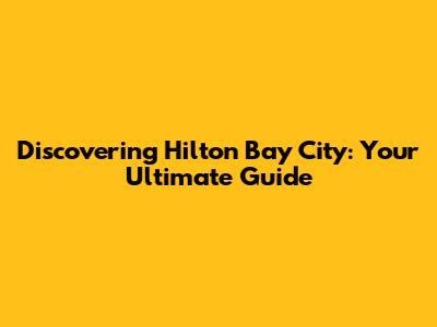 Discovering Hilton Bay City: Your Ultimate Guide
