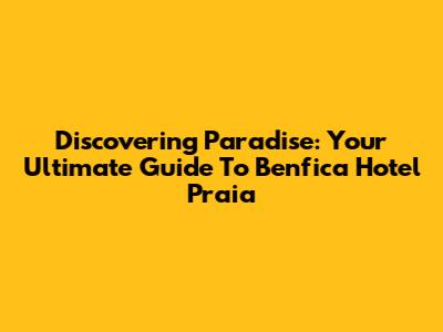 Discovering Paradise: Your Ultimate Guide To Benfica Hotel Praia