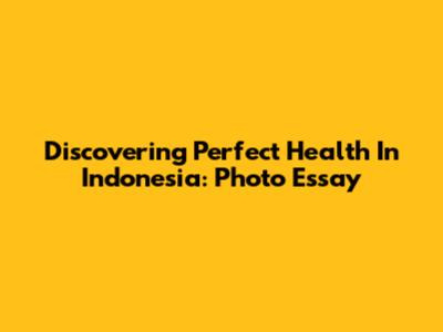 Discovering Perfect Health In Indonesia: Photo Essay