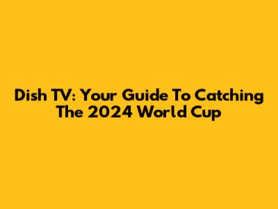 Dish TV: Your Guide To Catching The 2024 World Cup
