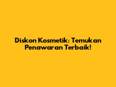 Diskon Kosmetik: Temukan Penawaran Terbaik!