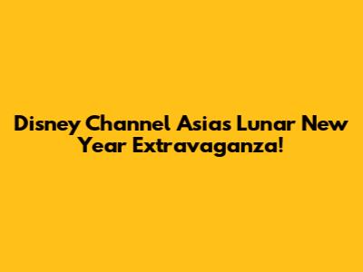 Disney Channel Asia's Lunar New Year Extravaganza!
