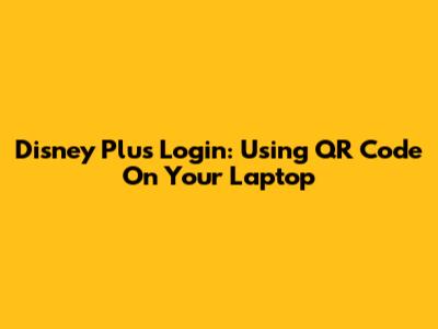 Disney Plus Login: Using QR Code On Your Laptop