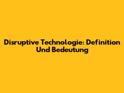Disruptive Technologie: Definition Und Bedeutung