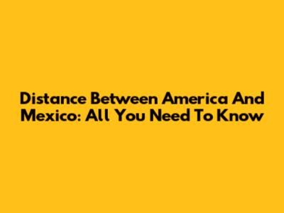 Distance Between America And Mexico: All You Need To Know