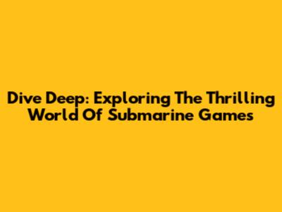 Dive Deep: Exploring The Thrilling World Of Submarine Games