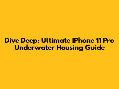Dive Deep: Ultimate IPhone 11 Pro Underwater Housing Guide