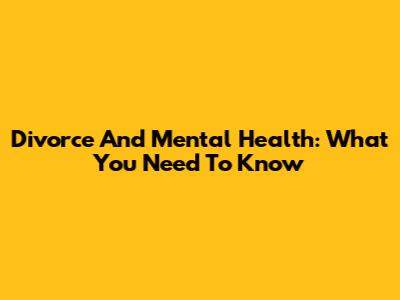 Divorce And Mental Health: What You Need To Know