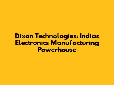 Dixon Technologies: India's Electronics Manufacturing Powerhouse