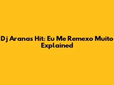 Dj Arana's Hit: 'Eu Me Remexo Muito' Explained