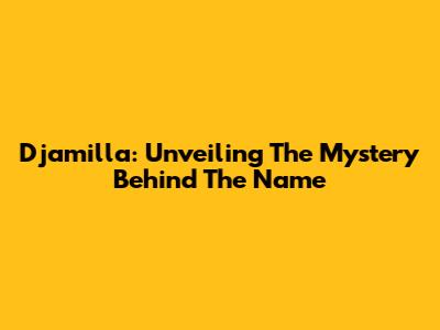 Djamilla: Unveiling The Mystery Behind The Name