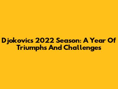 Djokovic's 2022 Season: A Year Of Triumphs And Challenges