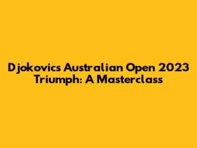 Djokovic's Australian Open 2023 Triumph: A Masterclass