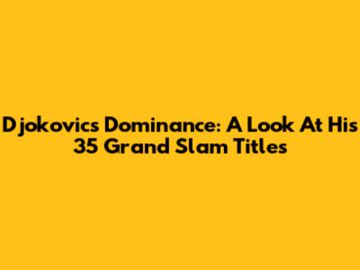 Djokovic's Dominance: A Look At His 35 Grand Slam Titles