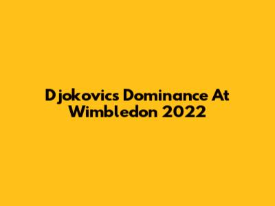 Djokovic's Dominance At Wimbledon 2022