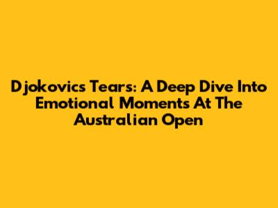 Djokovic's Tears: A Deep Dive Into Emotional Moments At The Australian Open