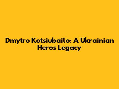 Dmytro Kotsiubailo: A Ukrainian Hero's Legacy