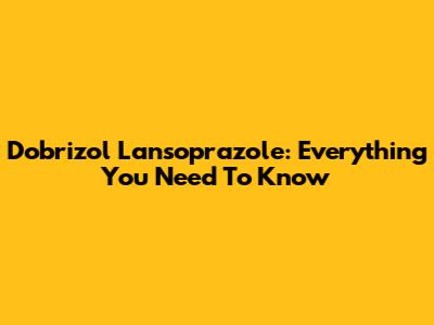Dobrizol Lansoprazole: Everything You Need To Know
