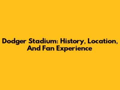 Dodger Stadium: History, Location, And Fan Experience