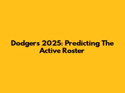 Dodgers 2025: Predicting The Active Roster
