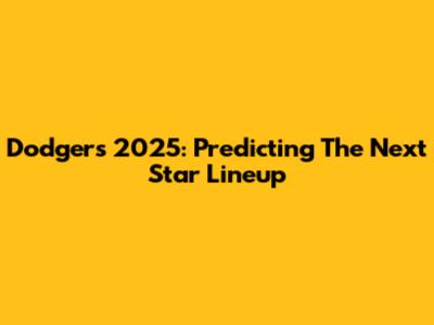 Dodgers 2025: Predicting The Next Star Lineup