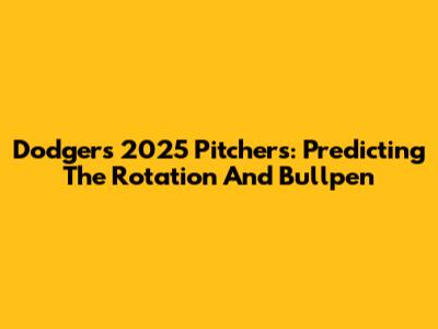 Dodgers 2025 Pitchers: Predicting The Rotation And Bullpen