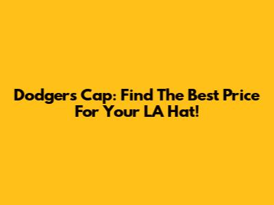 Dodgers Cap: Find The Best Price For Your LA Hat!