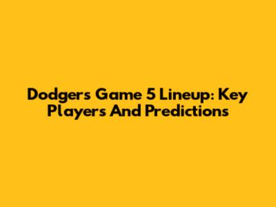 Dodgers Game 5 Lineup: Key Players And Predictions