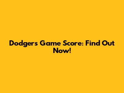 Dodgers Game Score: Find Out Now!
