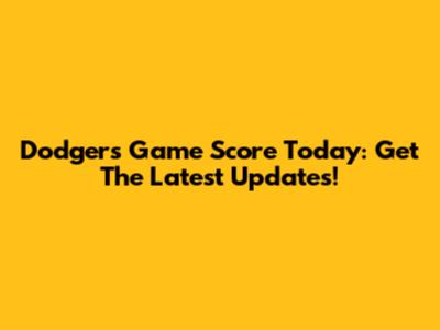 Dodgers Game Score Today: Get The Latest Updates!