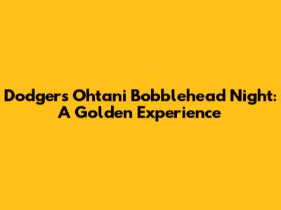 Dodgers Ohtani Bobblehead Night: A Golden Experience