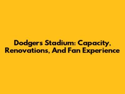 Dodgers Stadium: Capacity, Renovations, And Fan Experience