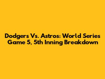 Dodgers Vs. Astros: World Series Game 5, 5th Inning Breakdown