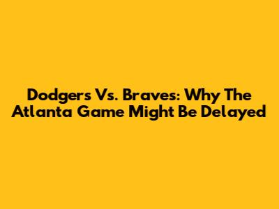Dodgers Vs. Braves: Why The Atlanta Game Might Be Delayed
