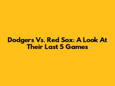 Dodgers Vs. Red Sox: A Look At Their Last 5 Games